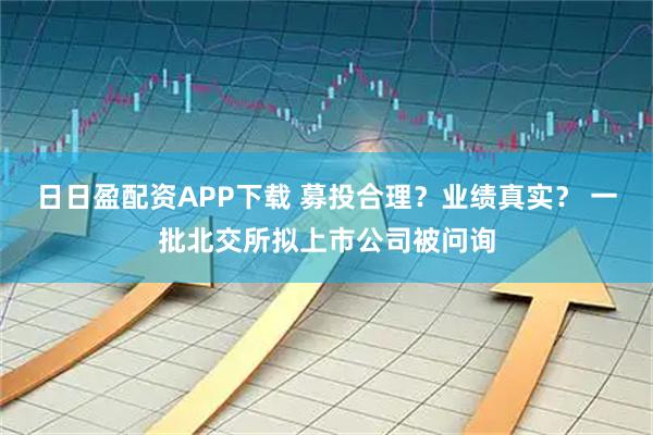 日日盈配资APP下载 募投合理？业绩真实？ 一批北交所拟上市公司被问询