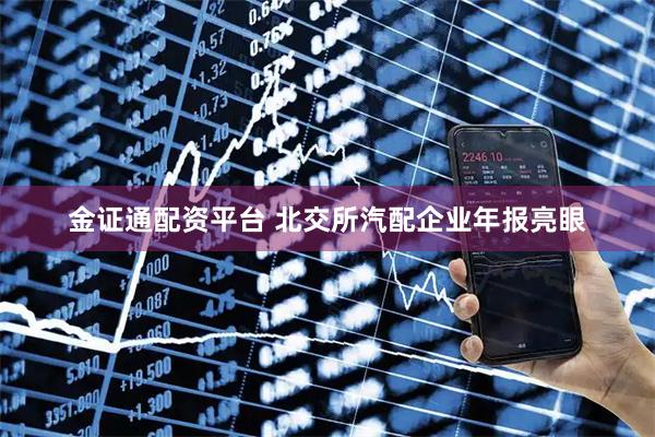 金证通配资平台 北交所汽配企业年报亮眼