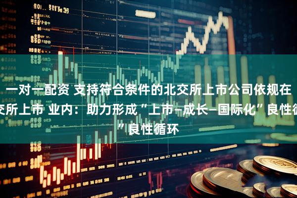 一对一配资 支持符合条件的北交所上市公司依规在港交所上市 业内：助力形成“上市—成长—国际化”良性循环