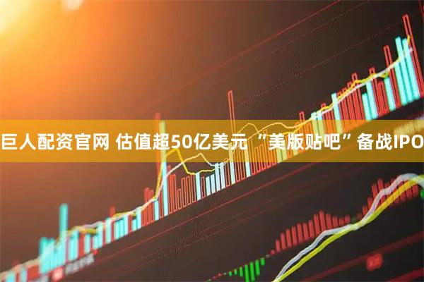 巨人配资官网 估值超50亿美元 “美版贴吧”备战IPO
