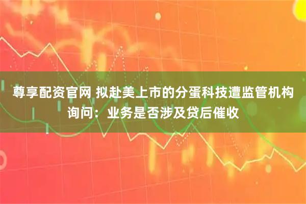 尊享配资官网 拟赴美上市的分蛋科技遭监管机构询问：业务是否涉及贷后催收