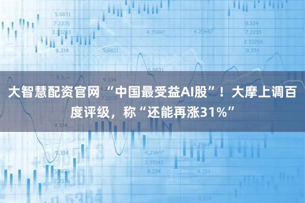 大智慧配资官网 “中国最受益AI股”！大摩上调百度评级，称“还能再涨31%”