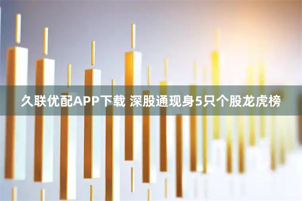 久联优配APP下载 深股通现身5只个股龙虎榜