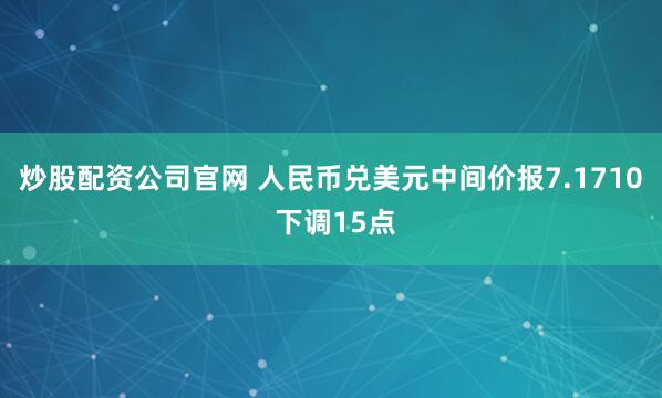 炒股配资公司官网 人民币兑美元中间价报7.1710 下调15点