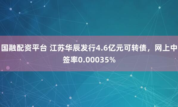 国融配资平台 江苏华辰发行4.6亿元可转债，网上中签率0.00035%