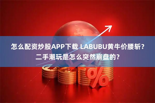 怎么配资炒股APP下载 LABUBU黄牛价腰斩？二手潮玩是怎么突然崩盘的？