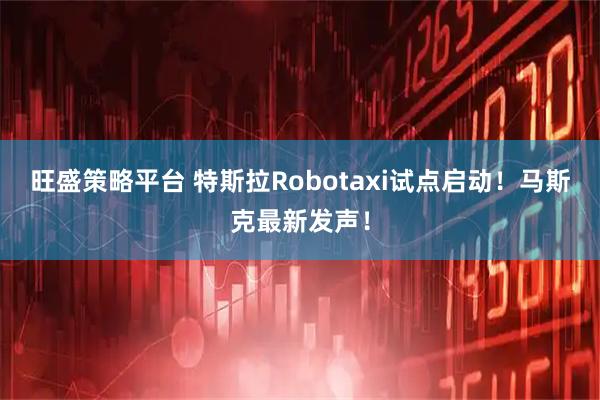 旺盛策略平台 特斯拉Robotaxi试点启动！马斯克最新发声！