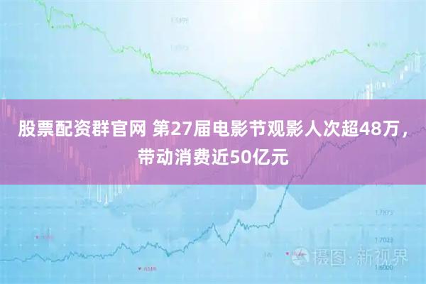 股票配资群官网 第27届电影节观影人次超48万，带动消费近50亿元