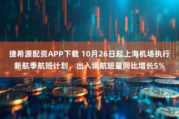 捷希源配资APP下载 10月26日起上海机场执行新航季航班计划，出入境航班量同比增长5%
