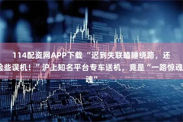 114配资网APP下载 “迟到失联瞌睡绕路，还险些误机！”沪上知名平台专车送机，竟是“一路惊魂”