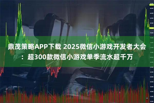鼎茂策略APP下载 2025微信小游戏开发者大会：超300款微信小游戏单季流水超千万