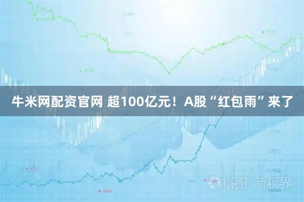牛米网配资官网 超100亿元！A股“红包雨”来了