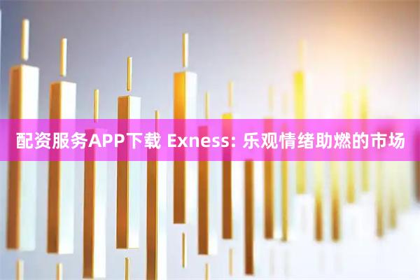 配资服务APP下载 Exness: 乐观情绪助燃的市场