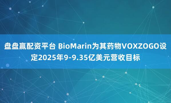 盘盘赢配资平台 BioMarin为其药物VOXZOGO设定2025年9-9.35亿美元营收目标