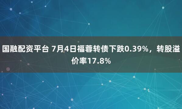国融配资平台 7月4日福蓉转债下跌0.39%，转股溢价率17.8%