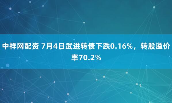 中祥网配资 7月4日武进转债下跌0.16%，转股溢价率70.2%