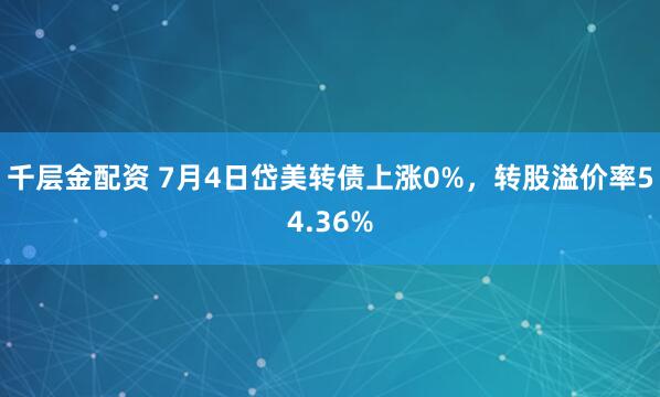 千层金配资 7月4日岱美转债上涨0%，转股溢价率54.36%