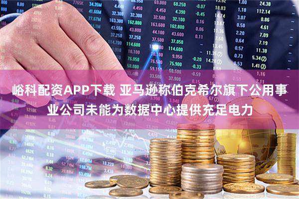 峪科配资APP下载 亚马逊称伯克希尔旗下公用事业公司未能为数据中心提供充足电力