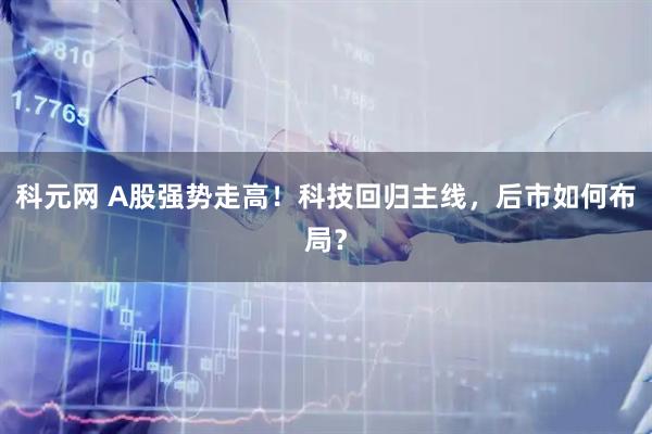 科元网 A股强势走高！科技回归主线，后市如何布局？