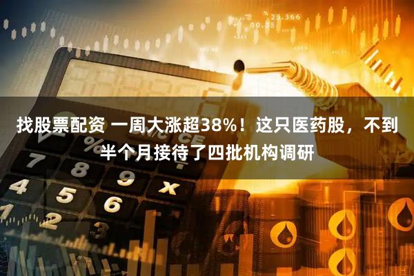 找股票配资 一周大涨超38%！这只医药股，不到半个月接待了四批机构调研