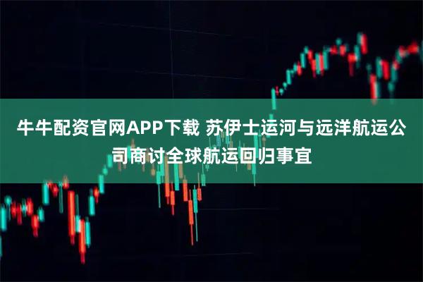 牛牛配资官网APP下载 苏伊士运河与远洋航运公司商讨全球航运回归事宜