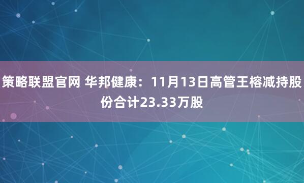 策略联盟官网 华邦健康：11月13日高管王榕减持股份合计23.33万股