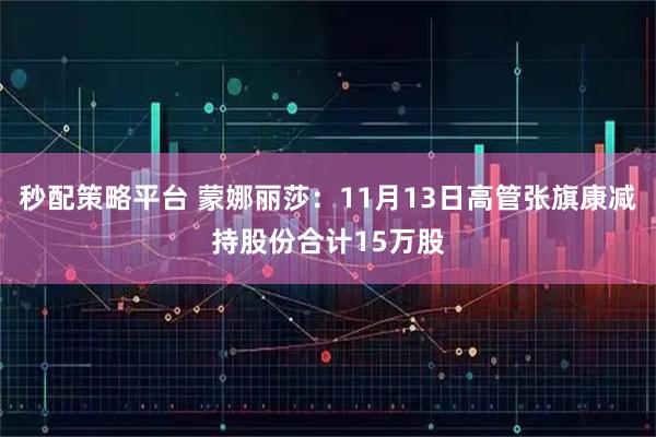 秒配策略平台 蒙娜丽莎：11月13日高管张旗康减持股份合计15万股