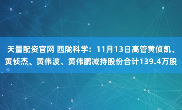 天量配资官网 西陇科学：11月13日高管黄侦凯、黄侦杰、黄伟波、黄伟鹏减持股份合计139.4万股
