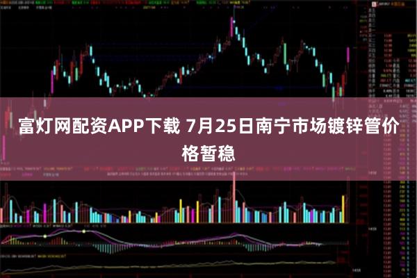 富灯网配资APP下载 7月25日南宁市场镀锌管价格暂稳