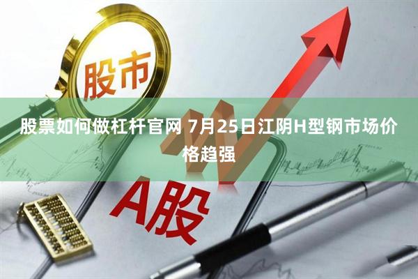 股票如何做杠杆官网 7月25日江阴H型钢市场价格趋强