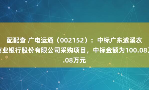 配配查 广电运通（002152）：中标广东遂溪农村商业银行股份有限公司采购项目，中标金额为100.08万元