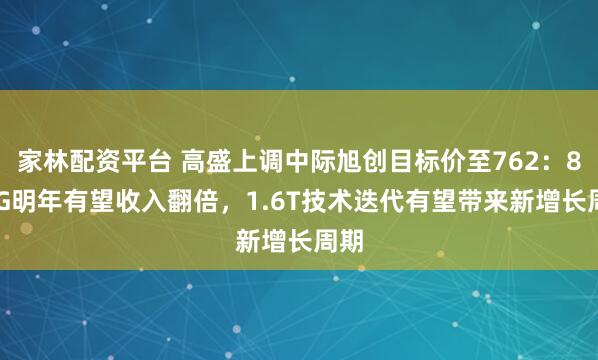 家林配资平台 高盛上调中际旭创目标价至762：800G明年有望收入翻倍，1.6T技术迭代有望带来新增长周期