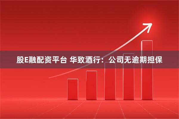 股E融配资平台 华致酒行：公司无逾期担保