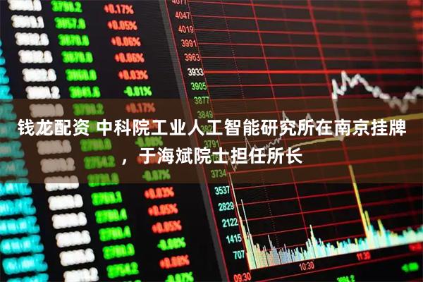 钱龙配资 中科院工业人工智能研究所在南京挂牌，于海斌院士担任所长
