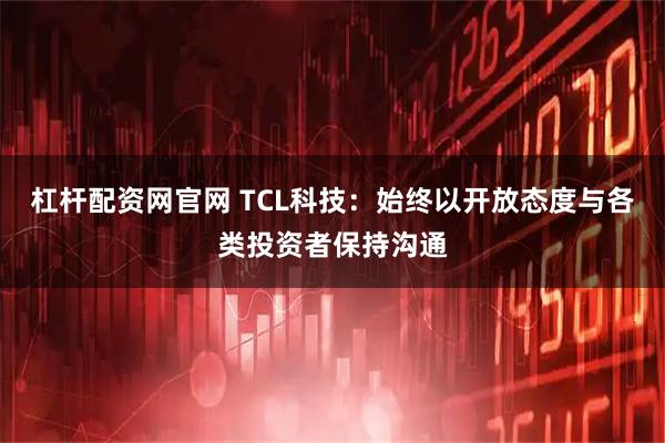 杠杆配资网官网 TCL科技：始终以开放态度与各类投资者保持沟通