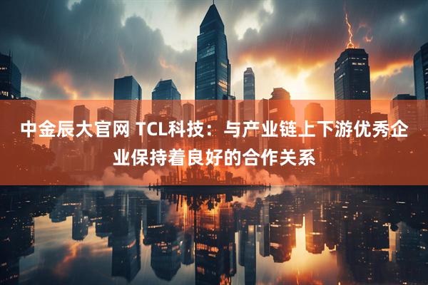 中金辰大官网 TCL科技：与产业链上下游优秀企业保持着良好的合作关系