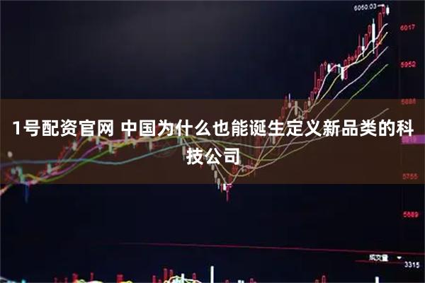 1号配资官网 中国为什么也能诞生定义新品类的科技公司