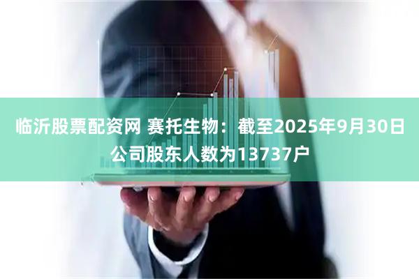 临沂股票配资网 赛托生物：截至2025年9月30日公司股东人数为13737户