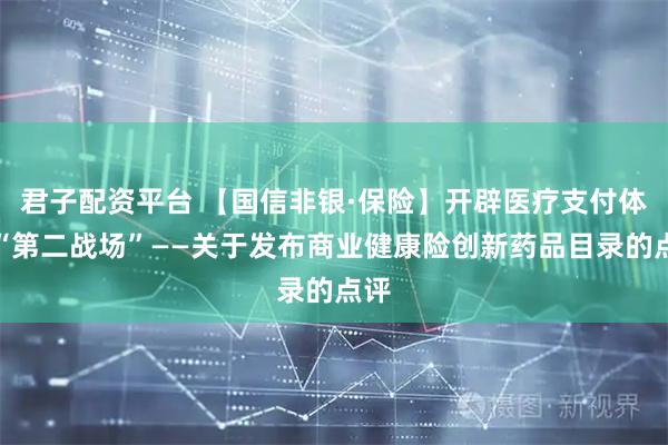 君子配资平台 【国信非银·保险】开辟医疗支付体系“第二战场”——关于发布商业健康险创新药品目录的点评