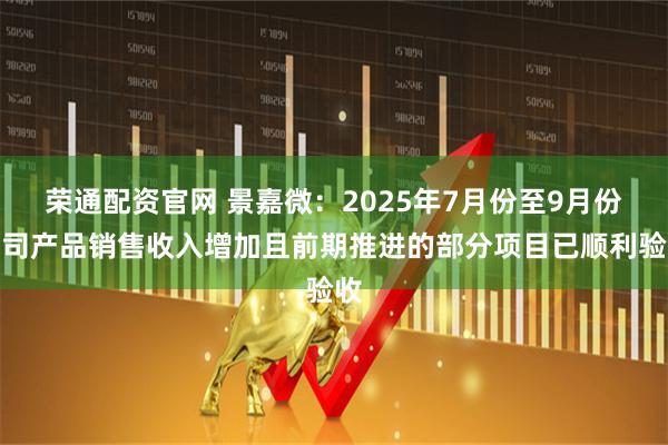 荣通配资官网 景嘉微:2025年7月份至9月份公司产品销售收入增加且前期推进的部分项目已顺利验收