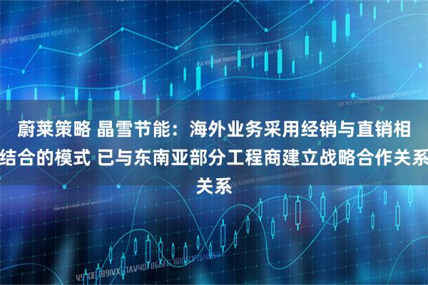 蔚莱策略 晶雪节能:海外业务采用经销与直销相结合的模式 已与东南亚部分工程商建立战略合作关系