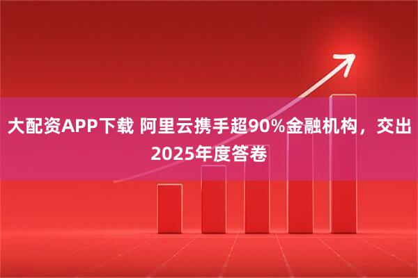 大配资APP下载 阿里云携手超90%金融机构,交出2025年度答卷