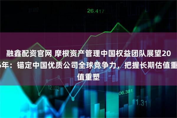 融鑫配资官网 摩根资产管理中国权益团队展望2026年：锚定中国优质公司全球竞争力，把握长期估值重塑