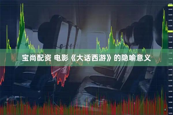 宝尚配资 电影《大话西游》的隐喻意义
