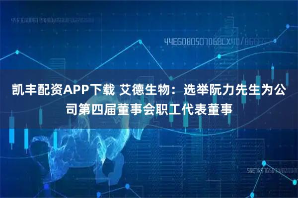 凯丰配资APP下载 艾德生物：选举阮力先生为公司第四届董事会职工代表董事