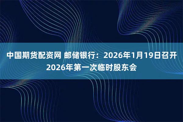中国期货配资网 邮储银行：2026年1月19日召开2026年第一次临时股东会
