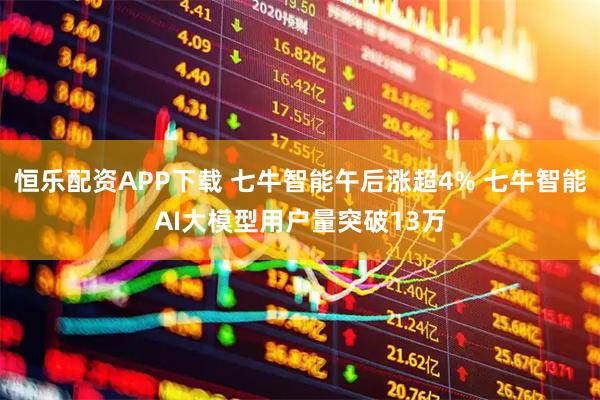 恒乐配资APP下载 七牛智能午后涨超4% 七牛智能AI大模型用户量突破13万
