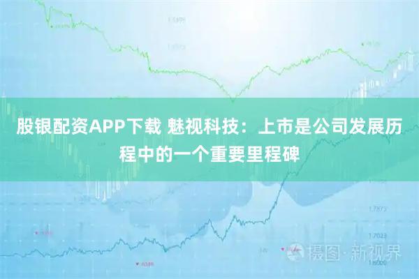 股银配资APP下载 魅视科技：上市是公司发展历程中的一个重要里程碑
