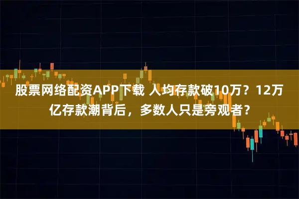 股票网络配资APP下载 人均存款破10万?12万亿存款潮背后,多数人只是旁观者?