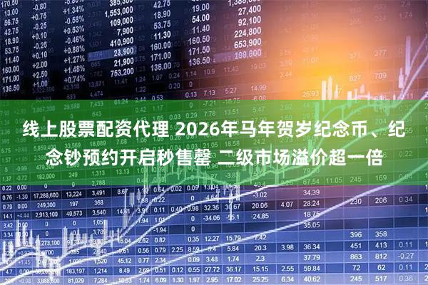 线上股票配资代理 2026年马年贺岁纪念币、纪念钞预约开启秒售罄 二级市场溢价超一倍